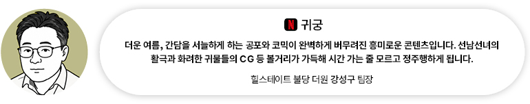 [OTT] 귀궁 | 힐스테이트 불당 더원 강성구 팀장 더운 여름, 간담을 서늘하게 하는 공포와 코믹이 완벽하게 버무려진 흥미로운 콘텐츠입니다. 선남선녀의 활극과 화려한 귀물들의 CG 등 볼거리가 가득해 시간 가는 줄 모르고 정주행하게 됩니다.